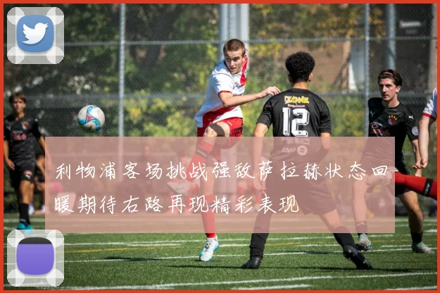 利物浦客场挑战强敌萨拉赫状态回暖期待右路再现精彩表现
